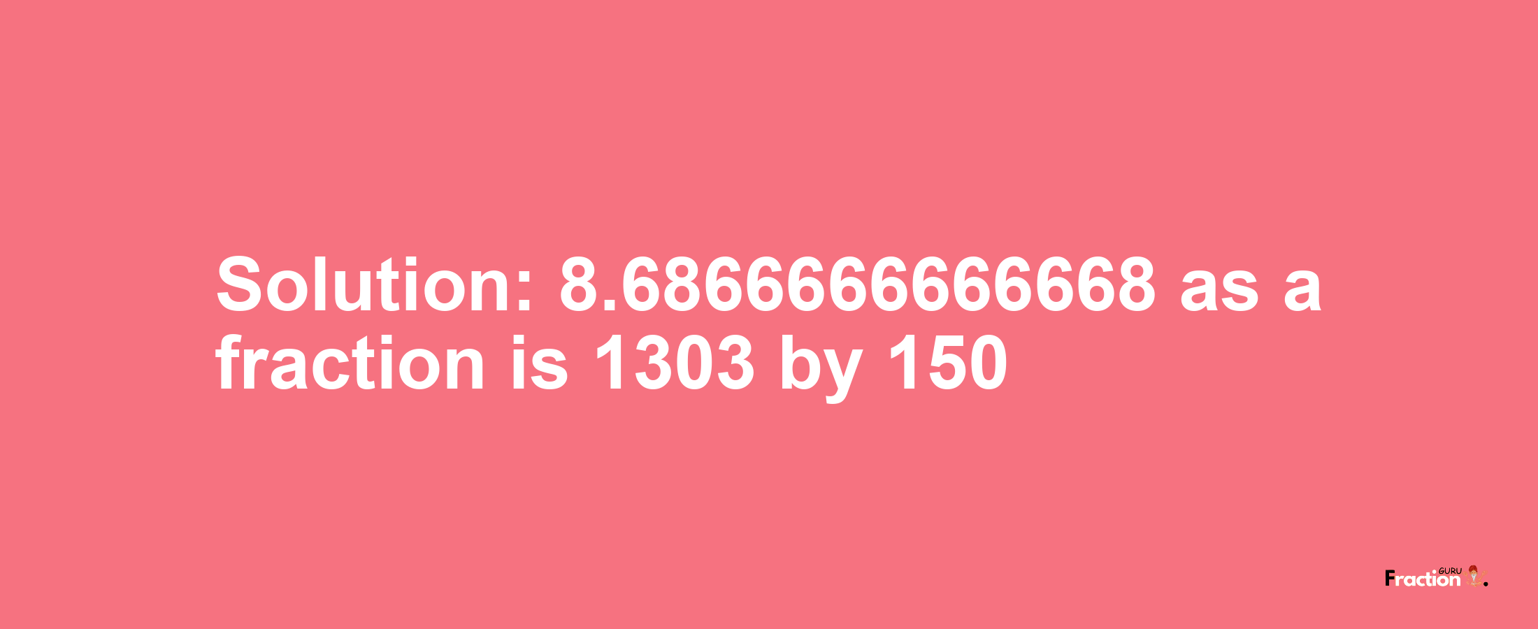 Solution:8.6866666666668 as a fraction is 1303/150